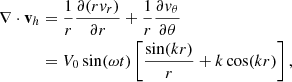 $$ \begin{aligned} \begin{split} \nabla \cdot \mathbf v _h&=\frac{1}{r}\frac{\partial {(rv_r)}}{\partial {r}}+\frac{1}{r}\frac{\partial {v_\theta }}{\partial {\theta }} \\&=V_0\sin (\omega t)\left[\frac{\sin (kr)}{r}+k\cos (kr)\right], \end{split} \end{aligned} $$