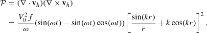 $$ \begin{aligned} \begin{split} \mathcal{P}&= (\nabla \cdot \mathbf v _h)(\nabla \times \mathbf v _h)\\&=\frac{V_0^2f}{\omega }(\sin (\omega t) - \sin (\omega t)\cos (\omega t))\left[\frac{\sin (kr)}{r}+k\cos (kr)\right]^2. \end{split} \end{aligned} $$
