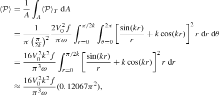$$ \begin{aligned} \begin{split} \langle \mathcal{P} \rangle&= \frac{1}{A} \int _A \langle \mathcal{P} \rangle _T \text{ d}A \\&=\frac{1}{\pi \left(\frac{\pi }{2k}\right)^2}\frac{2V_0^2 f}{\pi \omega } \int _{r=0}^{\pi /2k} \int _{\theta =0}^{2\pi } \left[\frac{\sin (kr)}{r}+k\cos (kr)\right]^2 r \text{ d}r \text{ d}\theta \\&=\frac{16 V_0^2 k^2 f}{\pi ^3 \omega }\int _{r=0}^{\pi /2k} \left[\frac{\sin (kr)}{r}+k\cos (kr)\right]^2 r \text{ d}r \\&\approx \frac{16 V_0^2 k^2 f}{\pi ^3 \omega } (0.12067 \pi ^2), \end{split} \end{aligned} $$