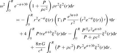 $$ \begin{aligned}&\omega ^2\int _0^Re^{-a+3b}\left(1+{P\over \rho c^2}\right) \rho r^2\xi ^2(r)\mathrm{d}r \nonumber \\&\qquad \qquad = -\int _0^Rr^2e^{-a}\xi (r)\left(\Gamma _1P\,{e^{3a+b}\over r^2}\left(r^2e^{-a}\xi (r)\right)\prime \right)\prime \mathrm{d}r \nonumber \\&\qquad \qquad \quad +4\int _0^RP\prime re^{a+b}\xi ^2(r)\mathrm{d}r-\int _0^R{P^{\prime 2}r^2e^{a+b}\over P+\rho c^2}\xi ^2(r)\mathrm{d}r\nonumber \\&\qquad \qquad \qquad \qquad +{8\pi G\over c^4}\int _0^R\left(P+\rho c^2\right)Pr^2e^{a+3b}\xi ^2(r)\mathrm{d}r. \end{aligned} $$