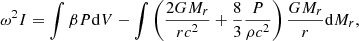 $$ \begin{aligned} \omega ^2I=\int \beta P\mathrm{d} V-\int \left({2GM_r\over rc^2}+{8\over 3}{P\over \rho c^2}\right){GM_r\over r}\mathrm{d} M_r , \end{aligned} $$