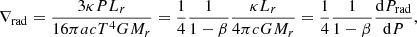 $$ \begin{aligned} \nabla _{\rm rad}&= {3\kappa PL_r\over 16\pi acT^4GM_r}={1\over 4}{1\over 1-\beta }{\kappa L_r\over 4\pi cGM_r} = {1\over 4}{1\over 1-\beta }{\mathrm{d} P_{\rm rad}\over \mathrm{d} P},\end{aligned} $$