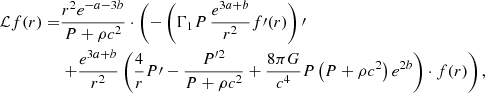 $$ \begin{aligned} \mathcal{L} f(r) =&{r^2e^{-a-3b}\over P+\rho c^2}\cdot \left(-\left(\Gamma _1P\,{e^{3a+b}\over r^2} f\prime (r)\right)\prime \right.\\&\left. +{e^{3a+b}\over r^2}\left({4\over r}P\prime -{P^{\prime 2}\over P+\rho c^2} +{8\pi G\over c^4}P\left(P+\rho c^2\right)e^{2b}\right)\cdot f(r)\right),\nonumber \end{aligned} $$