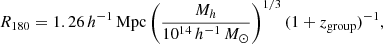 $$ \begin{aligned} R_{180} = 1.26\,h^{-1}\,\mathrm{Mpc} \left( \frac{{M_h}}{{10^{14}\,h^{-1}\,M_{\odot }}} \right)^{1/3}(1+z_{\mathrm{group} })^{-1}, \end{aligned} $$