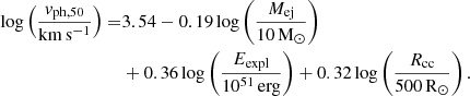 $$ \begin{aligned} \log \left(\frac{v_{\rm ph,50}}{\mathrm{km\,s^{-1}}}\right) =&3.54 - 0.19 \log \left(\frac{M_{\rm ej}}{10\,\mathrm{M}_{\odot }}\right) \nonumber \\& + 0.36 \log \left(\frac{E_{\rm expl}}{10^{51}\,\mathrm{erg}}\right) + 0.32 \log \left(\frac{R_{\rm cc}}{500\,\mathrm{R}_{\odot }}\right). \end{aligned} $$