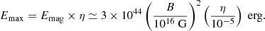 $$ \begin{aligned} E_{\mathrm{max} } = E_{\mathrm{mag} } \times \eta \simeq 3 \times 10^{44} \left(\frac{B}{10^{16} \; \mathrm{G}}\right)^2 \left(\frac{\eta }{10^{-5}}\right) \; \mathrm{erg}. \end{aligned} $$