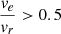 $ \frac{v_e}{v_r} > 0.5 $