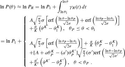 $$ \begin{aligned} \begin{aligned}&\ln P(\theta ) \approx \ln P_R = \ln P_1 + \int _{\ln \theta _1}^{\ln \theta }\gamma _R(t) \, dt \\&= \ln P_1 + {\left\{ \begin{array}{ll} A \sqrt{\frac{\pi }{2}} \sigma \left[ \mathrm{erf} \left( \frac{\ln \theta - \ln \theta _P}{ \sqrt{2} \sigma } \right) + \mathrm{erf} \left( \frac{\ln \theta _P - \ln \theta _1}{ \sqrt{2} \sigma } \right) \right] \\ + \frac{a}{K} \left( \theta ^K - \theta _1^K \right) , \quad \theta _P \le \theta < \theta _1 \\ \\ A \sqrt{\frac{\pi }{2}} \sigma \left[ \mathrm{erf} \left( \frac{\ln \theta _P - \ln \theta _1}{ \sqrt{2} \sigma } \right) \right]+ \frac{a}{K} \left( \theta _P^K - \theta _1^K \right) \\ + [A + a \theta _P^K - (a^{\prime }) \theta _P^{K^{\prime }}] \sqrt{\frac{\pi }{2}} (\sigma ^{\prime }) \mathrm{erf} \left( \frac{\ln \theta - \ln \theta _P}{ \sqrt{2} \sigma ^{\prime }} \right) \\ + \frac{a^{\prime }}{K^{\prime }} \left( \theta ^{K^{\prime }} - \theta _P^{K^{\prime }} \right), \quad \theta < \theta _P \, \, . \end{array}\right.} \end{aligned} \end{aligned} $$