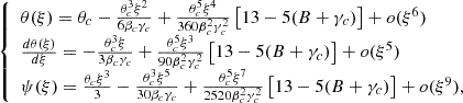 $$ \begin{aligned} {\left\{ \begin{array}{ll} \theta (\xi ) = \theta _c - \frac{\theta _c^3 \xi ^2}{6 \beta _c \gamma _c} + \frac{\theta _c^5 \xi ^4}{360 \beta _c^2 \gamma _c^2} \left[ 13 - 5 (B + \gamma _c ) \right] + o(\xi ^6) \\ \frac{d \theta (\xi )}{d \xi } = - \frac{\theta _c^3 \xi }{3 \beta _c \gamma _c} + \frac{\theta _c^5 \xi ^3}{90 \beta _c^2 \gamma _c^2} \left[ 13 - 5 (B + \gamma _c ) \right] + o(\xi ^5) \\ \psi (\xi ) = \frac{\theta _c \xi ^3}{3} - \frac{\theta _c^3 \xi ^5}{30 \beta _c \gamma _c} + \frac{\theta _c^5 \xi ^7}{2520 \beta _c^2 \gamma _c^2} \left[ 13 - 5 (B + \gamma _c) \right] + o(\xi ^9), \end{array}\right.} \end{aligned} $$