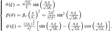$$ \begin{aligned} {\left\{ \begin{array}{ll} \theta (\xi ) = \frac{\sqrt{2\beta _c}}{\xi } \sin { \left( \frac{\theta _c \xi }{\sqrt{2 \beta _c}} \right) } \\ \beta (\theta ) = \beta _c \left( \frac{\theta }{\theta _c}\right)^{2} = \frac{2 \beta _c^2}{\theta _c^2 \xi ^2} \sin ^2{ \left( \frac{\theta _c \xi }{\sqrt{2 \beta _c}} \right) } \\ \psi (\xi ) = \frac{(2 \beta _c)^{\frac{3}{2}}}{\theta _c^2} \left[ \sin { \left( \frac{\theta _c \xi }{\sqrt{2 \beta _c}} \right) } - \left( \frac{\theta _c \xi }{\sqrt{2 \beta _c}} \right) \cos { \left( \frac{\theta _c \xi }{\sqrt{2 \beta _c}} \right) } \right]. \end{array}\right.} \end{aligned} $$