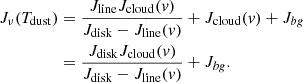 $$ \begin{aligned} J_\nu (T_\mathrm{dust} )&= \frac{ J_\mathrm{line} J_\mathrm{cloud} (v)}{J_\mathrm{disk} -J_\mathrm{line} (v)} + J_\mathrm{cloud} (v) + J_{bg} \\&= \frac{ J_\mathrm{disk} J_\mathrm{cloud} (v)}{ J_\mathrm{disk} - J_\mathrm{line} (v) } + J_{bg} .\end{aligned} $$