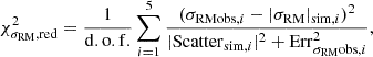 $$ \begin{aligned} \chi ^2_{\sigma _{\mathrm{RM} },\mathrm{red}}=\dfrac{1}{\mathrm{d.o.f.}}\displaystyle \sum ^5_{i=1}\dfrac{(\sigma _{\mathrm{RM} \mathrm{obs},i}-|\sigma _{\mathrm{RM} }|_{\mathrm{sim},i})^2}{|\mathrm{Scatter} _{\mathrm{sim},i}|^2+\mathrm{Err}_{\sigma _{\mathrm{RM} }\mathrm{obs},i}^2}, \end{aligned} $$