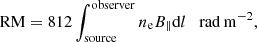 $$ \begin{aligned} \mathrm{RM} = 812 \int _{\rm source}^\mathrm{observer} n_{\rm e} B_{\parallel } \mathrm{d}l \quad \mathrm{rad\,m^{-2}}, \end{aligned} $$