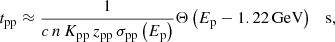$$ \begin{aligned} t_{\rm pp} \approx \frac{1}{c\,n\,K_{\rm pp}\,z_{\rm pp}\,\sigma _{\rm pp}\left(E_{\rm p}\right)}\Theta \left(E_{\rm p} - 1.22\,\mathrm{GeV}\right) \quad \mathrm{s}, \end{aligned} $$