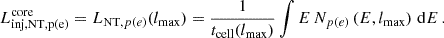 $$ \begin{aligned} L_{\mathrm{inj, NT,p(e)}}^\mathrm{core} = L_{\mathrm{NT},p(e)}(l_\mathrm{max} ) = \frac{1}{t_{\rm cell}(l_\mathrm{max} )} \int E\,N_{p(e)}\left(E,l_\mathrm{max} \right)\,\mathrm{d}E \,. \end{aligned} $$