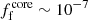 $ f_{\mathrm{f}}^{\mathrm{core}}\sim 10^{-7} $