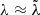 $ \lambda\approx\tilde{\lambda} $