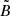 $ \tilde{B} $
