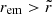 $ r_{\mathrm{em}} > \tilde{r} $