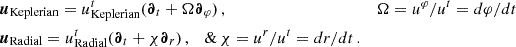 $$ \begin{aligned} \begin{aligned}&\boldsymbol{u}_\text{Keplerian}=u^t_\text{Keplerian}(\boldsymbol{\partial }_t+\Omega \boldsymbol{\partial }_\varphi )\,,\quad&\Omega =u^\varphi /u^t=d\varphi /dt\\&\boldsymbol{u}_\text{Radial}=u^t_\text{Radial}(\boldsymbol{\partial }_t+\chi \boldsymbol{\partial }_r)\,,\quad \&\,\chi =u^r/u^t=dr/dt\,. \end{aligned} \end{aligned} $$