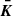 $ \boldsymbol{\bar{K}} $