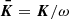 $ \boldsymbol{\bar{K}}=\boldsymbol{K}/\omega $