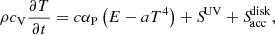 $$ \begin{aligned} \rho c_{\rm V} \frac{\partial T}{\partial t}&= c \alpha _{\rm P} \left(E - a T^4\right) +{S\!}^\mathrm{UV} + {S\!}_{\rm acc}^\mathrm{disk}, \end{aligned} $$