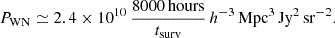 $$ \begin{aligned} P_{\rm WN}\simeq 2.4\times 10^{10} \,\frac{8000 \,\mathrm{hours}}{t_{\rm surv}}\,h^{-3}\,\mathrm{Mpc}^3 \,\mathrm{Jy}^2 \,\mathrm{sr}^{-2}. \end{aligned} $$