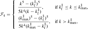$$ \begin{aligned}&\mathcal{F} _4={\left\{ \begin{array}{ll} \displaystyle {\frac{k^5-(k_{\rm f}^\parallel )^5}{5k^4(k-k_{\rm f}^\parallel )}},&{\mathrm{if}\,k_{\rm f}^\parallel \le k\le k_{\rm max}^\parallel ,}\\ \displaystyle {\frac{(k_{\rm max}^\parallel )^5-(k_{\rm f}^\parallel )^5}{5k^4 (k_{\rm max}^\parallel -k_{\rm f}^\parallel )}},&{\mathrm{if}\,k> k_{\rm max}^\parallel ,} \end{array}\right.} \end{aligned} $$