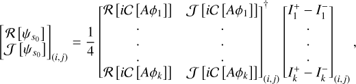 $\[\left[\begin{array}{l}\mathcal{R}\left[\psi_{s_{0}}\right] \\ \left.\mathcal{J}\left[\psi_{s_{0}}\right]\right]_{(i, j)}\end{array}=\frac{1}{4}\left[\begin{array}{cc}\mathcal{R}\left[i \mathcal{C}\left[A \phi_{1}\right]\right] & \mathcal{J}\left[i \mathcal{C}\left[A \phi_{1}\right]\right] \\ \cdot & \cdot \\ \cdot & \cdot \\ \cdot & \cdot \\ \mathcal{R}\left[i \mathcal{C}\left[A \phi_{k}\right]\right] & \mathcal{J}\left[i \mathcal{C}\left[A \phi_{k}\right]\right]\end{array}\right]_{(i, j)}^{\dagger}\left[\begin{array}{c}I_{1}^{+}-I_{1}^{-} \\ \cdot \\ \cdot \\ \cdot \\ I_{k}^{+}-I_{k}^{-}\end{array}\right]_{(i, j)}\right.,\]$