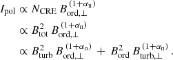$$ \begin{aligned} I_\mathrm{pol}&\propto N_\mathrm{CRE} \, B_\mathrm {ord,\perp} ^{\, (1 + {\alpha _{\rm n}})} \nonumber \\&\propto B_\mathrm{tot} ^2 \, B_\mathrm {ord,\perp}^{\, (1 + {\alpha _{\rm n}})} \nonumber \\&\propto B_\mathrm{turb} ^2 \, B_\mathrm {ord,\perp} ^{\, (1 + {\alpha _{\rm n}})} \, + \, B_\mathrm{ord} ^2 \, B_\mathrm {turb,\perp}^{\, (1 + {\alpha _{\rm n}})} \, . \end{aligned} $$