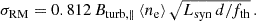 $$ \begin{aligned} \sigma _\mathrm{RM} = 0.812 \, B_\mathrm {turb,\parallel} \, \langle n_\mathrm{e} \rangle \, \sqrt{L_\mathrm{syn} \, d / f_\mathrm{th} } \, . \end{aligned} $$