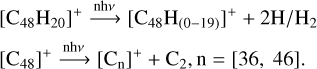$\[\begin{aligned}& {\left[\mathrm{C}_{48} \mathrm{H}_{20}\right]^{+} \xrightarrow{\mathrm{nh} \nu}\left[\mathrm{C}_{48} \mathrm{H}_{(0-19)}\right]^{+}+2 \mathrm{H} / \mathrm{H}_2} \\& {\left[\mathrm{C}_{48}\right]^{+} \xrightarrow{\mathrm{nh} \nu}\left[\mathrm{C}_{\mathrm{n}}\right]^{+}+\mathrm{C}_2, \mathrm{n}=[36,46].}\end{aligned}\]$