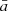 $ \bar{a} $