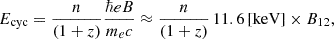 $$ \begin{aligned} E_{\mathrm{cyc}} = \frac{n}{(1+z)} \frac{\hbar e B}{m_e c} \approx \frac{n}{(1 + z)} \, 11.6 \, \mathrm{[keV]} \times B_{12}, \end{aligned} $$