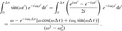 $$ \begin{aligned}&\int _0^{\Delta \tau } \sin (\omega t^{\prime })\,e^{-i\omega _0 t^{\prime }} \mathrm{d} t^{\prime } = \int _0^{\Delta \tau } \left(\frac{e^{i\omega t^{\prime }}-e^{-i\omega t^{\prime }}}{2i}\right)\,e^{-i\omega _0 t^{\prime }} \mathrm{d} t^{\prime } \nonumber \\&\quad = \frac{\omega -e^{-i\omega _0 \Delta \tau } [\omega \cos (\omega \Delta \tau ) + i\omega _0 \sin (\omega \Delta \tau ) ]}{(\omega ^2-\omega _0^2)} \,. \end{aligned} $$