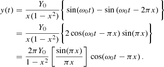 $$ \begin{aligned} \begin{aligned} y(t)&= \frac{Y_0}{x(1-x^2)} \bigg \{\sin (\omega _0t) - \sin \left(\omega _0 t- 2\pi x\right)\bigg \} \\&= \frac{Y_0}{x(1-x^2)} \bigg \{2\cos (\omega _0t-\pi x) \sin (\pi x)\bigg \} \\&= \frac{2\pi Y_0}{1-x^2}\, \bigg [\frac{\sin (\pi x)}{\pi x}\bigg ] \,\cos (\omega _0t-\pi x)\,. \end{aligned} \end{aligned} $$