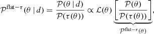 $$ \begin{aligned} \mathcal{P} ^{\mathrm{flat} -\tau }(\theta \,|\,d) = \frac{\mathcal{P} (\theta \,|\,d)}{\mathcal{P} (\tau (\theta ))} \propto \mathcal{L} (\theta ) \underbrace{\left[\frac{\mathcal{P} (\theta )}{\mathcal{P} (\tau (\theta ))}\right]}_{\mathcal{P} ^{\mathrm{flat}-\tau }(\theta )}, \end{aligned} $$