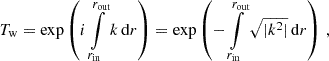 $$ \begin{aligned} T_\mathrm{w} =\exp \left({i}\int \limits _{r_\mathrm{in} }^{r_\mathrm{out} }k\,\mathrm{d} r\right)=\exp \left(-\int \limits _{r_\mathrm{in} }^{r_\mathrm{out} }\sqrt{|k^2|}\,\mathrm{d} r\right)\,, \end{aligned} $$