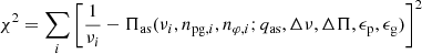 $$ \begin{aligned} \chi ^2=\sum \limits _i\left[\frac{1}{\nu _i}-\Pi _\mathrm{as} (\nu _i,n_{\mathrm{pg} ,i},n_{\varphi ,i};q_\mathrm{as} ,\Delta \nu ,\Delta \Pi ,\epsilon _\mathrm{p} ,\epsilon _\mathrm{g} )\right]^2 \end{aligned} $$