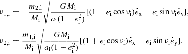 $$ \begin{aligned} \begin{aligned} \boldsymbol{v}_\mathrm{1,i}&= -\frac{m_{\mathrm{2,i} }}{M_{\mathrm{i} }}\sqrt{\frac{GM_{\mathrm{i} }}{a_{\mathrm{i} } (1-e_{\mathrm{i} } ^2)}}[(1+e_{\mathrm{i} } \cos \nu _{\mathrm{i} })\hat{e}_\mathrm{x} -e_{\mathrm{i} } \sin \nu _{\mathrm{i} } \hat{e}_\mathrm{y} ],\\ \boldsymbol{v}_\mathrm{2,i}&= \frac{m_{\mathrm{1,i} }}{M_{\mathrm{i} }}\sqrt{\frac{GM_{\mathrm{i} }}{a_{\mathrm{i} } (1-e_{\mathrm{i} } ^2)}} [(1+e_{\mathrm{i} } \cos \nu _{\mathrm{i} })\hat{e}_\mathrm{x} -e_{\mathrm{i} } \sin \nu _{\mathrm{i} } \hat{e}_\mathrm{y} ]. \end{aligned} \end{aligned} $$
