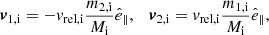 $$ \begin{aligned} \boldsymbol{v}_\mathrm{1,i} = -v_\mathrm{rel,i} \frac{m_{\mathrm{2,i} }}{M_{\mathrm{i} }}\hat{e}_\parallel ,\quad \boldsymbol{v}_\mathrm{2,i} = v_\mathrm{rel,i} \frac{m_{\mathrm{1,i} }}{M_{\mathrm{i} }}\hat{e}_\parallel , \end{aligned} $$