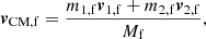 $$ \begin{aligned} \boldsymbol{v}_\mathrm{CM,f} = \frac{m_{\mathrm{1,f} } \boldsymbol{v}_\mathrm{1,f} +m_{\mathrm{2,f} } \boldsymbol{v}_\mathrm{2,f} }{M_{\mathrm{f} }}, \end{aligned} $$