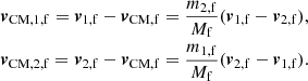 $$ \begin{aligned} \begin{aligned} \boldsymbol{v}_\mathrm{CM,1,f} = \boldsymbol{v}_\mathrm{1,f} - \boldsymbol{v}_\mathrm{CM,f} = \frac{m_{\mathrm{2,f} }}{M_{\mathrm{f} }}(\boldsymbol{v}_\mathrm{1,f} -\boldsymbol{v}_\mathrm{2,f} ),\\ \boldsymbol{v}_\mathrm{CM,2,f} = \boldsymbol{v}_\mathrm{2,f} - \boldsymbol{v}_\mathrm{CM,f} = \frac{m_{\mathrm{1,f} }}{M_{\mathrm{f} }}(\boldsymbol{v}_\mathrm{2,f} -\boldsymbol{v}_\mathrm{1,f} ). \end{aligned} \end{aligned} $$