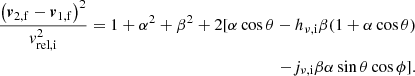 $$ \begin{aligned} \begin{aligned} \frac{\left(\boldsymbol{v}_\mathrm{2,f} -\boldsymbol{v}_\mathrm{1,f} \right)^2}{v_\mathrm{rel,i} ^2} = 1+\alpha ^2+\beta ^2+2[\alpha \cos \theta -h_{\nu ,\mathrm{i} } \beta (1+\alpha \cos \theta ) \\ -j_{\nu ,\mathrm{i} } \beta \alpha \sin \theta \cos \phi ]. \end{aligned} \end{aligned} $$