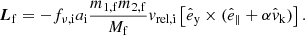 $$ \begin{aligned} \boldsymbol{L}_{\mathrm{f} } = -f_{\nu ,\mathrm{i} } a_{\mathrm{i} } \frac{m_{\mathrm{1,f} } m_{\mathrm{2,f} }}{M_{\mathrm{f} }}v_\mathrm{rel,i} \left[\hat{e}_\mathrm{y} \times (\hat{e}_\parallel +\alpha \hat{v}_\mathrm{k} )\right]. \end{aligned} $$