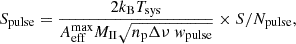 $$ \begin{aligned} S_{\rm pulse}&= \frac{2k_{\rm B}T_{\text{sys}}}{A_{\text{eff}}^{\text{max}} M_{\rm II} \sqrt{n_{\rm p} \Delta \nu \; { w}_{\text{pulse}}}} \times S/N_{\rm pulse}, \end{aligned} $$