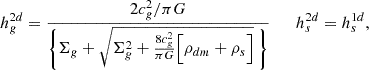 $$ \begin{aligned} h_g^{2d} = {2 c_g^2/\pi G \over \Biggl \{ \Sigma _g + \sqrt{\Sigma ^2_g+{8 c_g^2\over \pi G }\Bigl [{ \rho _{dm} + \rho _s } \Bigr ]}\ \Biggr \} } \qquad h_s^{2d} = h_s^{1d} ,\end{aligned} $$