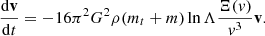 $$ \begin{aligned} \frac{\mathrm{d}\mathbf v }{\mathrm{d}t}=-16\pi ^2G^2\rho (m_t+m)\ln \Lambda \frac{\Xi (v)}{v^3}\mathbf v . \end{aligned} $$