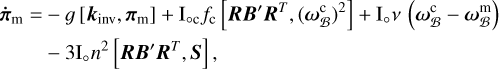 $\eqalign{ & {{\dot \pi }_m} = - g\left[ {{k_{inv}},\,{\pi _m}} \right] - {I_{ \circ ,c}}{f_c}\left[ {RB'\,{R^T},\,{{\left( {\omega _B^c} \right)}^2}} \right] + {I_ \circ }\nu \left( {\omega _B^c - \omega _B^m} \right) \cr & - 3.{I_ \circ }{n^2}\left[ {RB'\,{R^T},\,S} \right], \cr} $